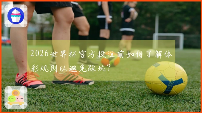 2026世界杯官方投注前如何了解体彩规则以避免踩坑？