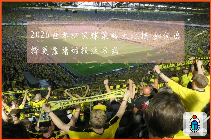 2026世界杯买球策略大比拼 如何选择更靠谱的投注方式