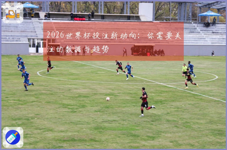 2026世界杯投注新动向：你需要关注的数据与趋势