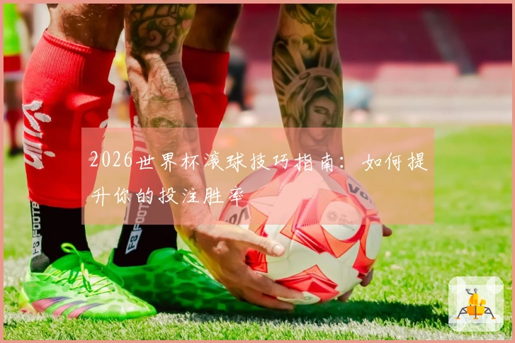 2026世界杯滚球技巧指南：如何提升你的投注胜率