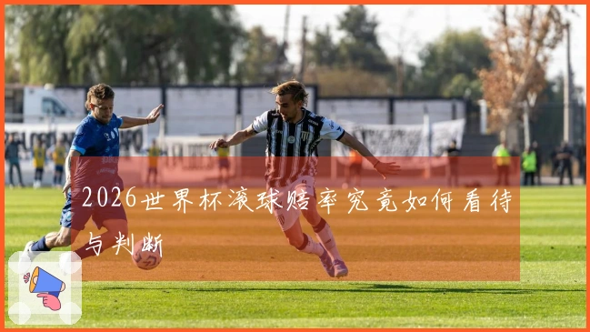 2026世界杯滚球赔率究竟如何看待与判断