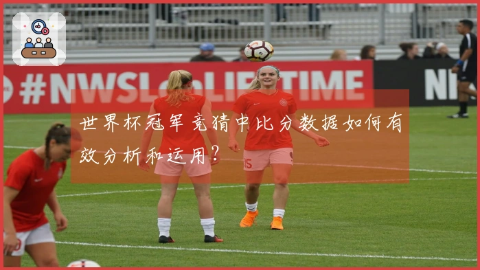 世界杯冠军竞猜中比分数据如何有效分析和运用？