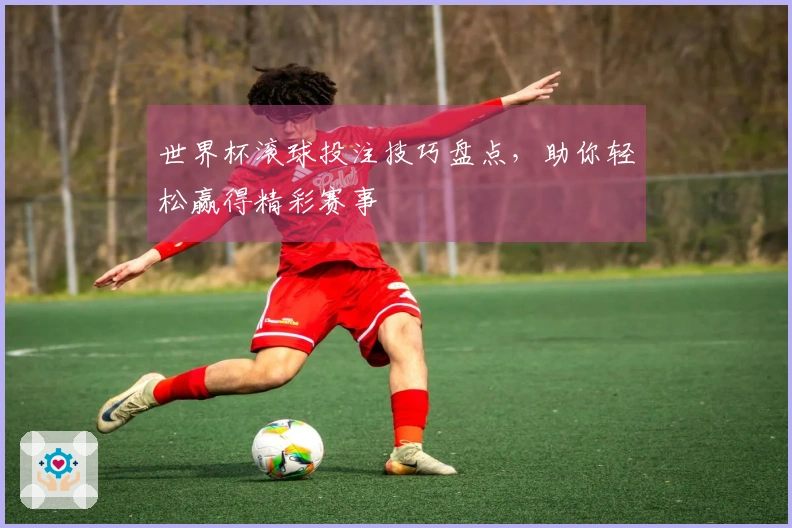 世界杯滚球投注技巧盘点，助你轻松赢得精彩赛事
