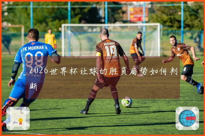 2026世界杯让球的胜负局势如何判断