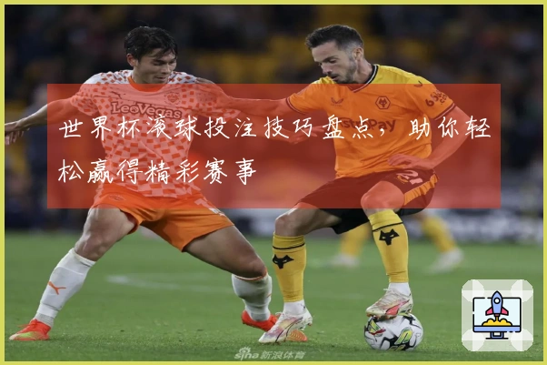 世界杯滚球投注技巧盘点，助你轻松赢得精彩赛事