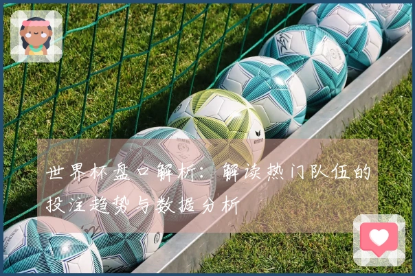 世界杯盘口解析：解读热门队伍的投注趋势与数据分析