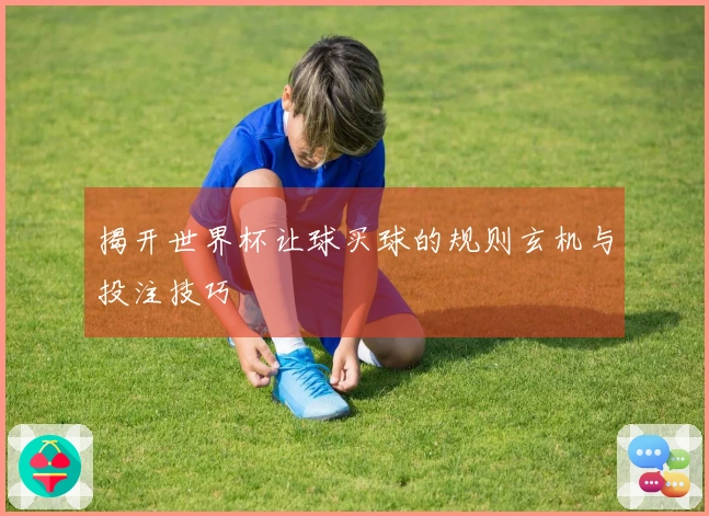 揭开世界杯让球买球的规则玄机与投注技巧