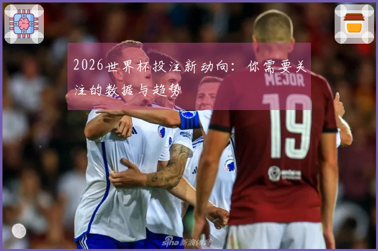 2026世界杯投注新动向：你需要关注的数据与趋势