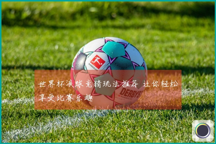 世界杯滚球竞猜玩法推荐 让你轻松享受比赛乐趣
