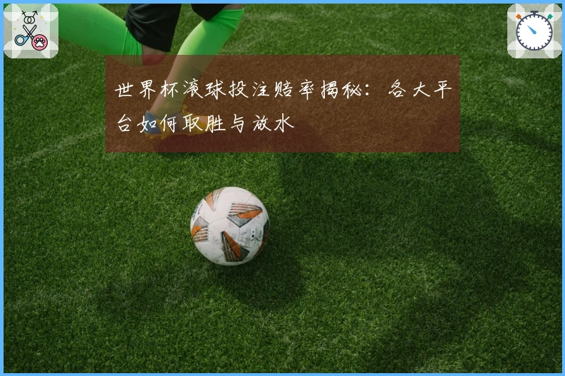世界杯滚球投注赔率揭秘：各大平台如何取胜与放水