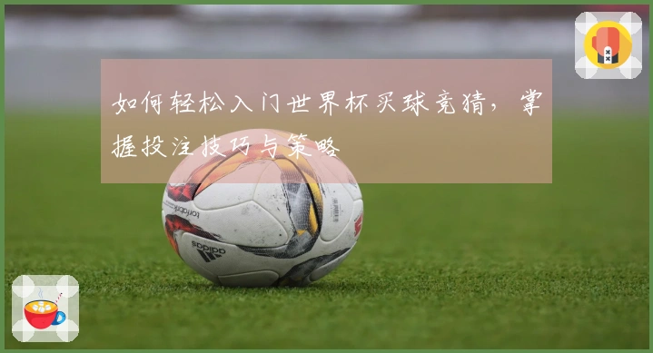 如何轻松入门世界杯买球竞猜，掌握投注技巧与策略