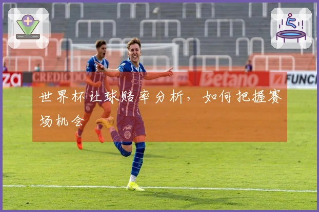 世界杯让球赔率分析，如何把握赛场机会