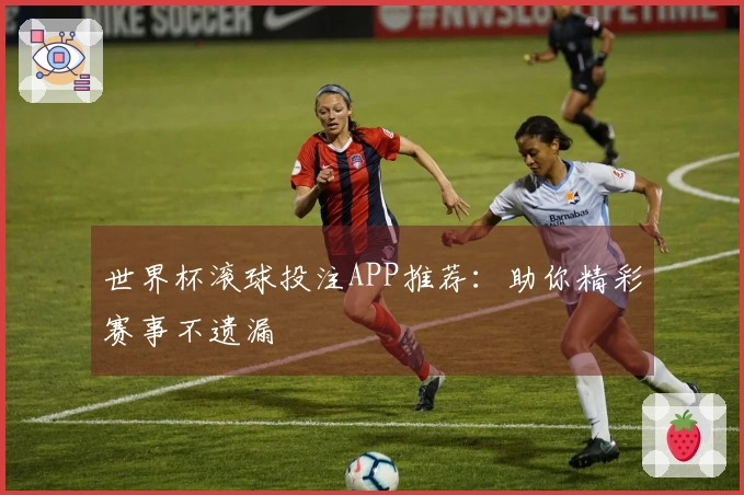 世界杯滚球投注APP推荐：助你精彩赛事不遗漏