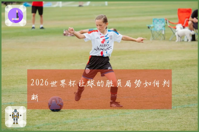 2026世界杯让球的胜负局势如何判断