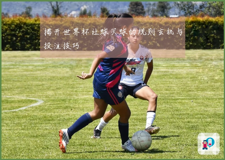 揭开世界杯让球买球的规则玄机与投注技巧