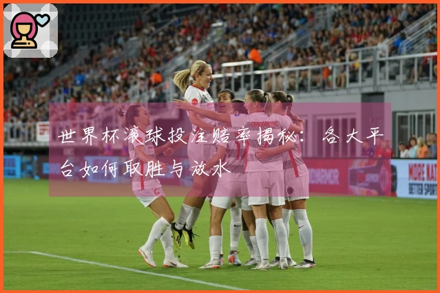 世界杯滚球投注赔率揭秘：各大平台如何取胜与放水