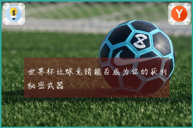 世界杯让球竞猜能否成为你的获利秘密武器