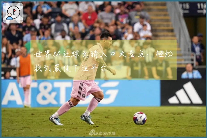 世界杯让球竞猜入口大盘点，轻松找到最佳下注平台
