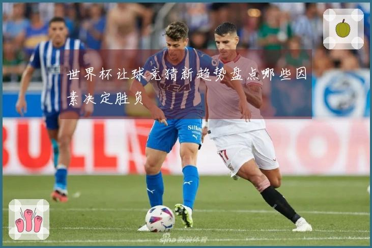 世界杯让球竞猜新趋势盘点哪些因素决定胜负