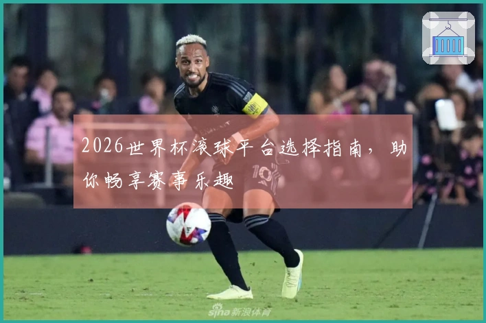 2026世界杯滚球平台选择指南，助你畅享赛事乐趣