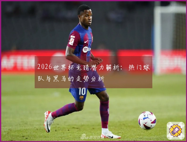 2026世界杯竞猜潜力解析：热门球队与黑马的走势分析