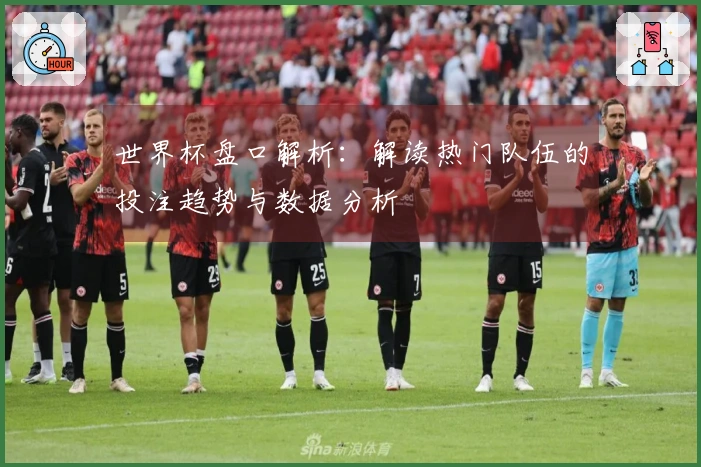 世界杯盘口解析：解读热门队伍的投注趋势与数据分析