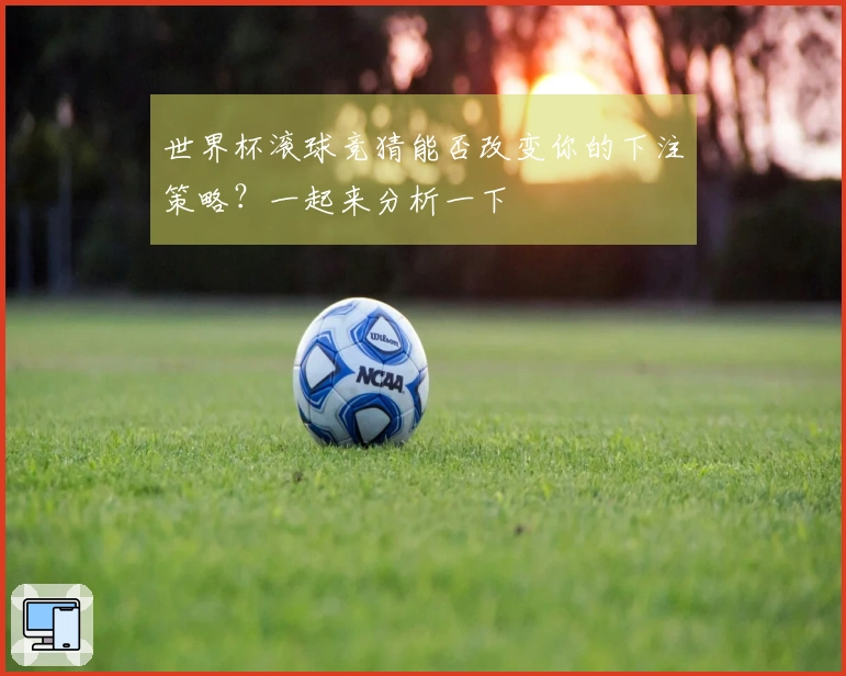世界杯滚球竞猜能否改变你的下注策略？一起来分析一下