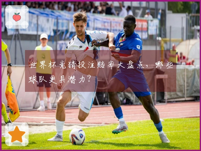 世界杯竞猜投注赔率大盘点，哪些球队更具潜力？