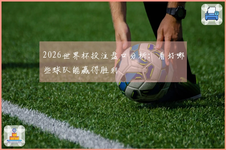 2026世界杯投注盘口分析：看好哪些球队能赢得胜利