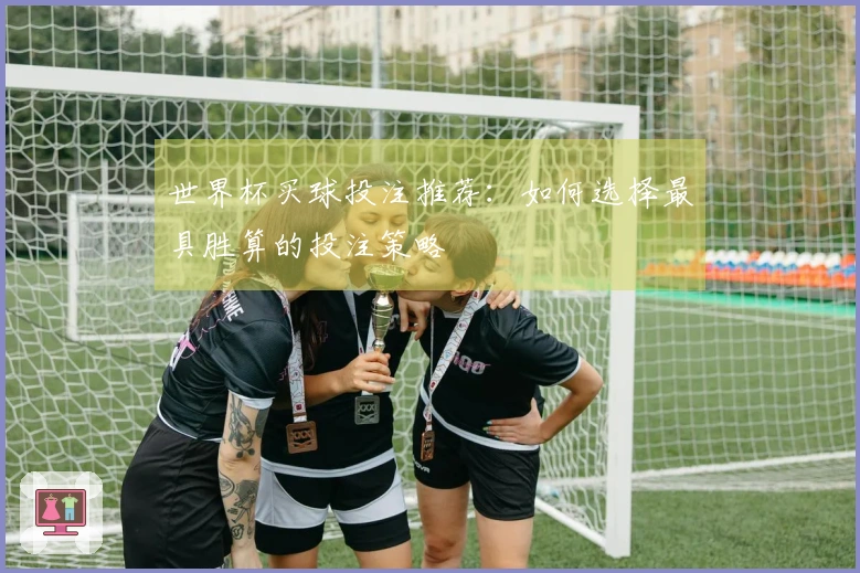 世界杯买球投注推荐：如何选择最具胜算的投注策略
