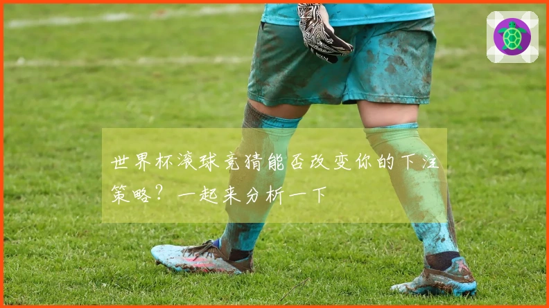 世界杯滚球竞猜能否改变你的下注策略？一起来分析一下