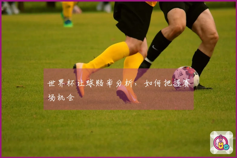 世界杯让球赔率分析，如何把握赛场机会