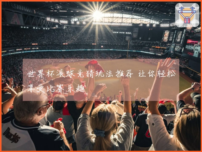世界杯滚球竞猜玩法推荐 让你轻松享受比赛乐趣
