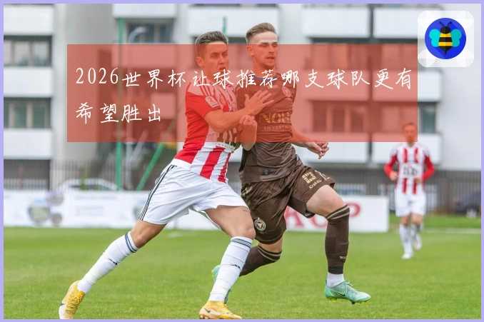 2026世界杯让球推荐哪支球队更有希望胜出