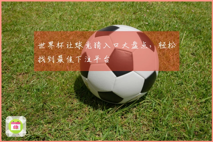 世界杯让球竞猜入口大盘点，轻松找到最佳下注平台