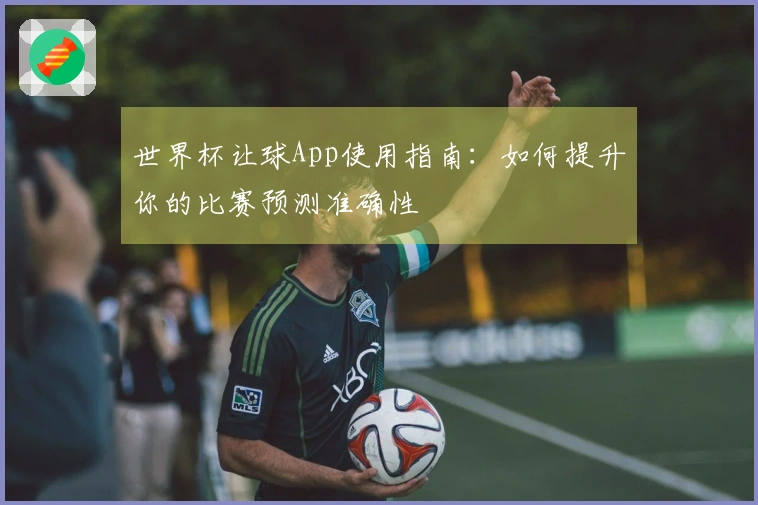 世界杯让球App使用指南：如何提升你的比赛预测准确性