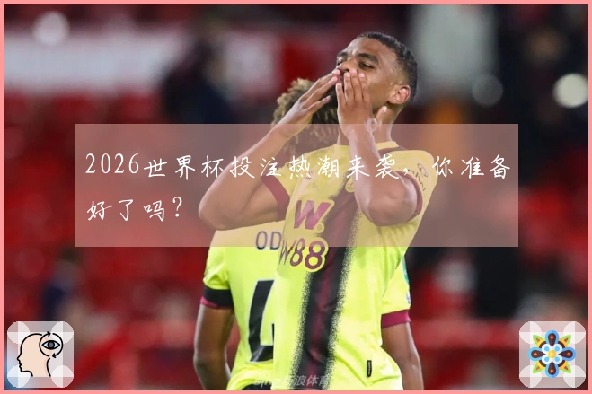 2026世界杯投注热潮来袭，你准备好了吗？
